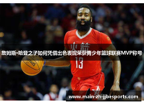 詹姆斯·哈登之子如何凭借出色表现荣获青少年篮球联赛MVP称号