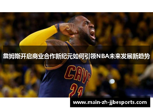 詹姆斯开启商业合作新纪元如何引领NBA未来发展新趋势