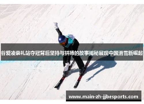 谷爱凌崇礼站夺冠背后坚持与拼搏的故事揭秘展现中国滑雪新崛起