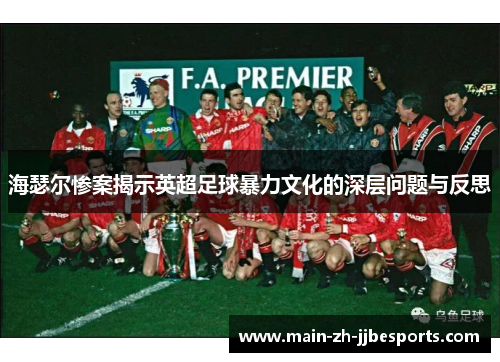 海瑟尔惨案揭示英超足球暴力文化的深层问题与反思