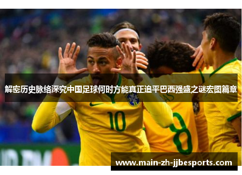 解密历史脉络深究中国足球何时方能真正追平巴西强盛之谜宏图篇章