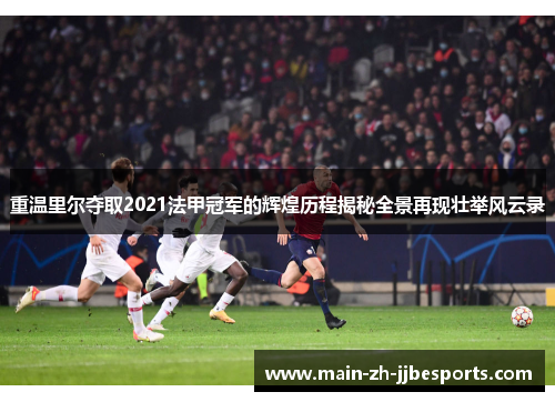 重温里尔夺取2021法甲冠军的辉煌历程揭秘全景再现壮举风云录