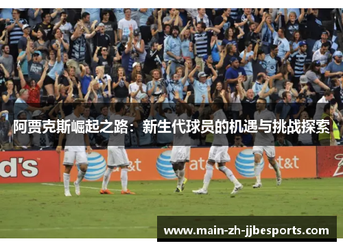 阿贾克斯崛起之路：新生代球员的机遇与挑战探索
