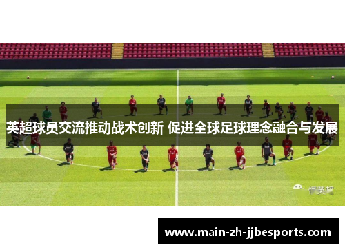 英超球员交流推动战术创新 促进全球足球理念融合与发展