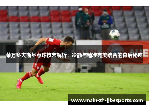 莱万多夫斯基点球技艺解析：冷静与精准完美结合的幕后秘密