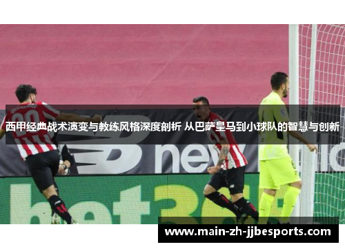 西甲经典战术演变与教练风格深度剖析 从巴萨皇马到小球队的智慧与创新