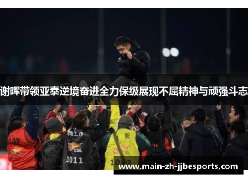 谢晖带领亚泰逆境奋进全力保级展现不屈精神与顽强斗志