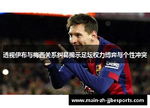 透视伊布与梅西关系纠葛揭示足坛权力博弈与个性冲突