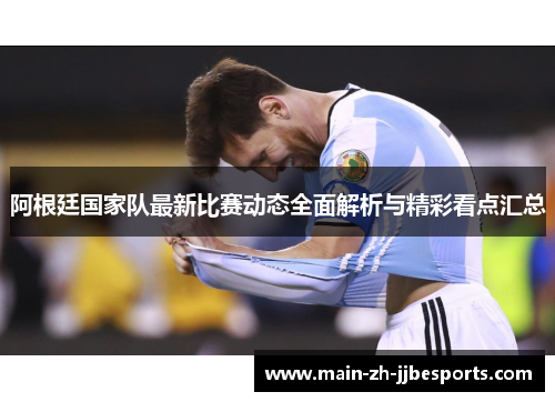 阿根廷国家队最新比赛动态全面解析与精彩看点汇总