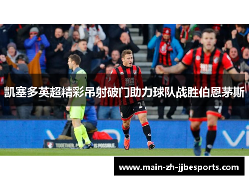 凯塞多英超精彩吊射破门助力球队战胜伯恩茅斯