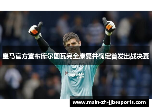 皇马官方宣布库尔图瓦完全康复并确定首发出战决赛