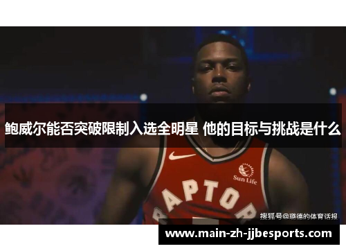 鲍威尔能否突破限制入选全明星 他的目标与挑战是什么