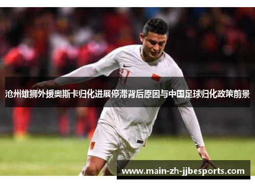沧州雄狮外援奥斯卡归化进展停滞背后原因与中国足球归化政策前景
